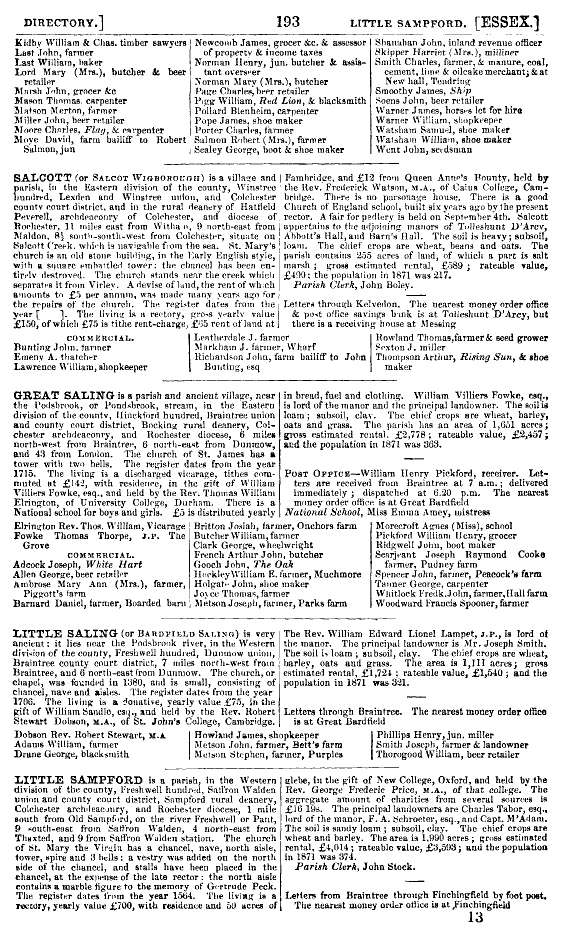  Kelly's 1874 Directory Page 193 - Salcott ( or Salcot Wigborough ).

The living is a rectory held by Rev. Frederick Watson, M.A. 

Parish Clerk John Boley.

Bunting John, tanner

Emeny A. thatcher

Lawrence William, shopkeeper

Leatherdale, J. farmer

Markham J. farmer, Wharf

Richardson John, farm bailiff to John Bunting, esq.

Rowland Thomas, farmer & seed ...
Cat1 Books-->Mersea Guides-->Kelly's  Cat2 Places-->Salcott & Virley