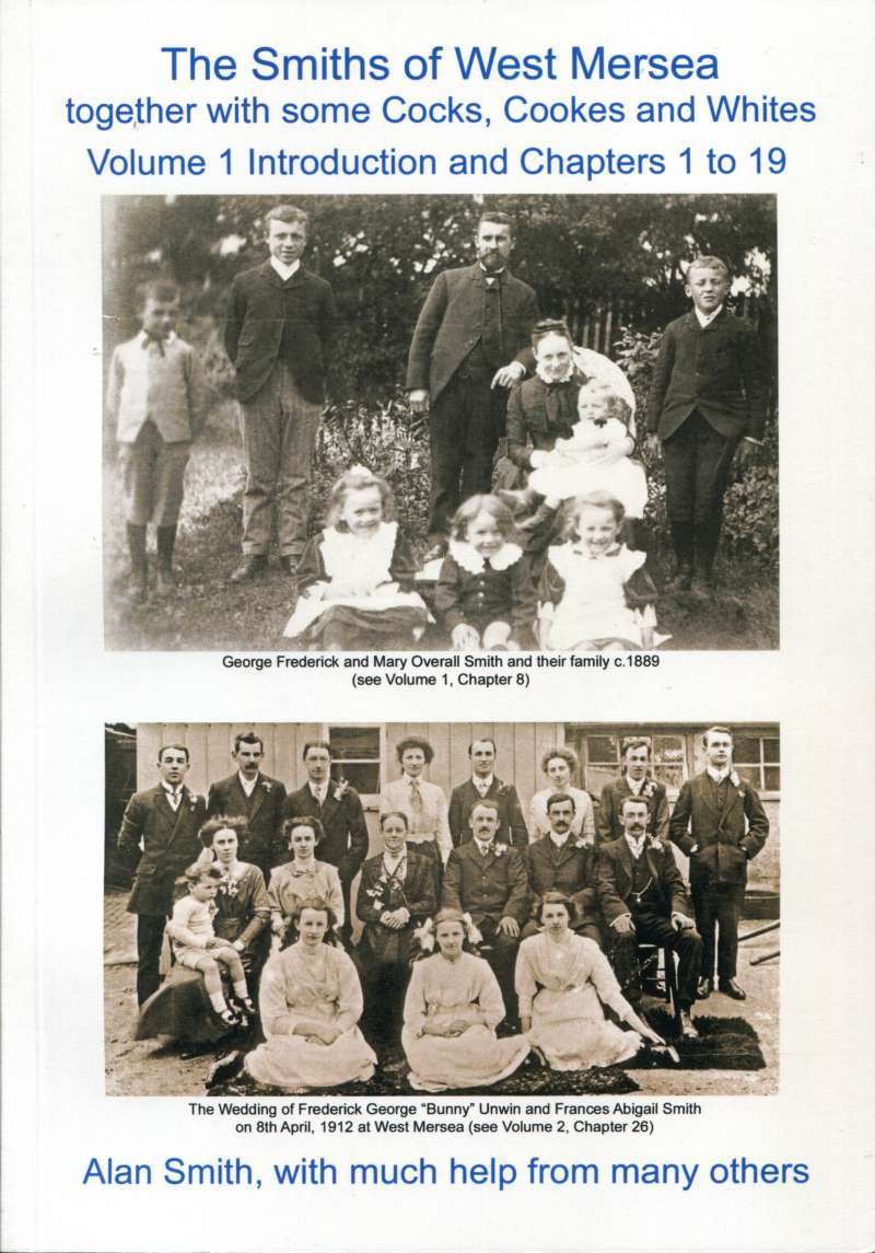  The Smiths of West Mersea together with some Cocks, Cookes and Whites.

Volume 1 Introduction and Chapters 1 to 19.

Alan Smith, with much help from many others.

Front cover of book researched and compiled by Alan Smith. A copy is available in the Resource Centre for research.



Photographs

1. George Frederick and Mary Overall Smith and their family c1889.

2. The ...
Cat1 Families-->Smith