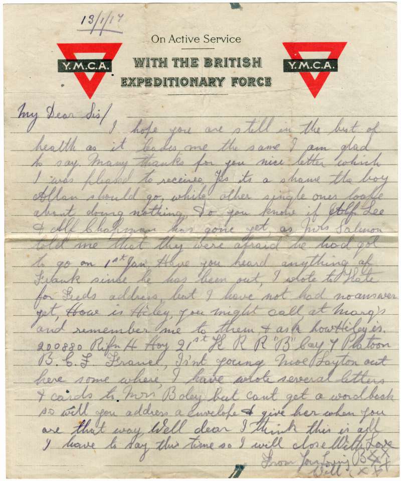  YMCA. On Active Service with the British Expeditionary Force.

Letter from Rifleman Harris William Hoy to his sister Ivy Alice Hoy at Haycocks Farm, East Mersea. William Hoy was killed 17 February 1917. The letter was written 13 January 1917 but the frank on the envelope is 22 May 1917

 
 
My Dear Sis,


I hope you are still in the best of health as it leaves me the same I am ...
Cat1 Families-->Other Cat2 War-->World War 1