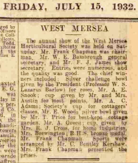  Annual Show report 

Mersea Island Horticultural Society.

From The Essex Chronicle 15 July 1932 
Cat1 Mersea-->Clubs & Organisations